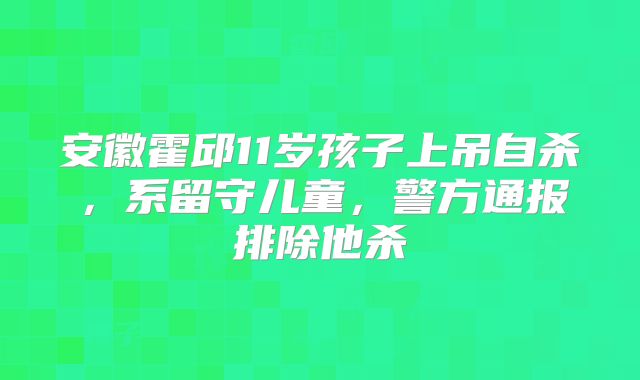 安徽霍邱11岁孩子上吊自杀，系留守儿童，警方通报排除他杀