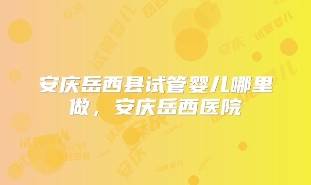 安庆岳西县试管婴儿哪里做，安庆岳西医院