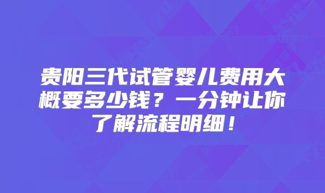 贵阳三代试管婴儿费用大概要多少钱?一分钟让你了解流程明细!