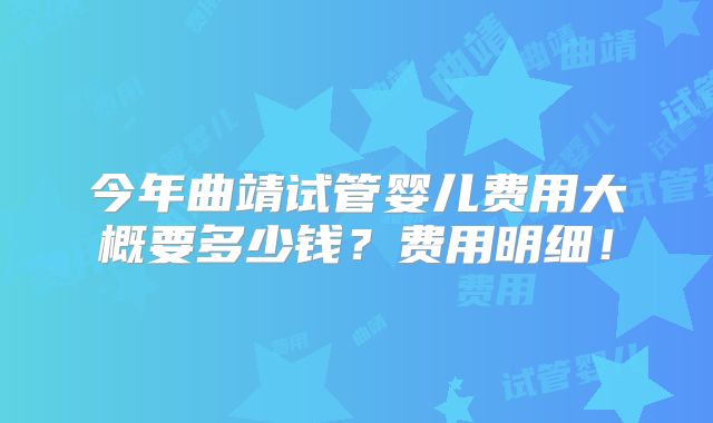 今年曲靖试管婴儿费用大概要多少钱？费用明细！