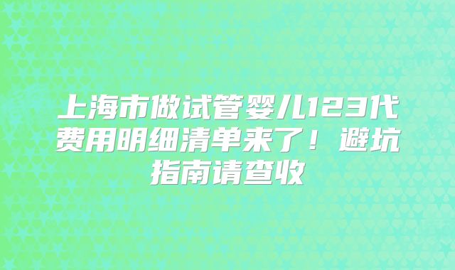 上海市做试管婴儿123代费用明细清单来了!避坑指南请查收