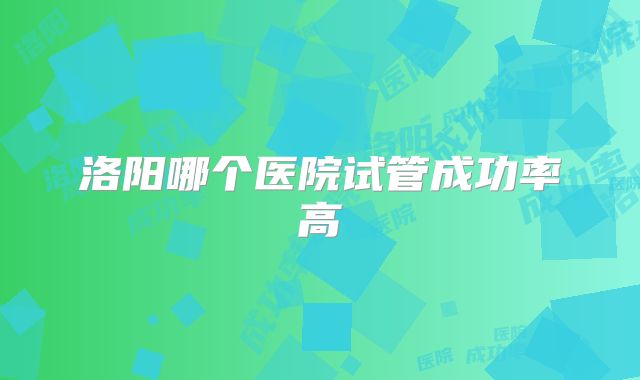 洛阳哪个医院试管成功率高