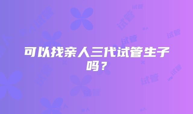 可以找亲人三代试管生子吗?