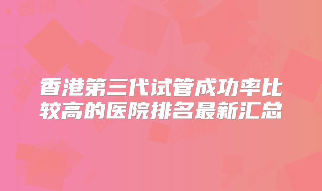 香港第三代试管成功率比较高的医院排名最新汇总
