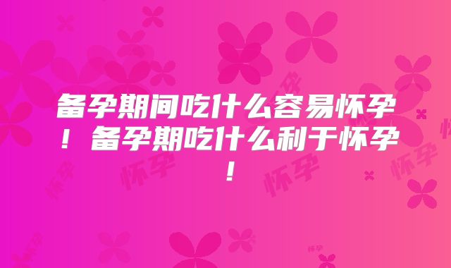 备孕期间吃什么容易怀孕!备孕期吃什么利于怀孕!