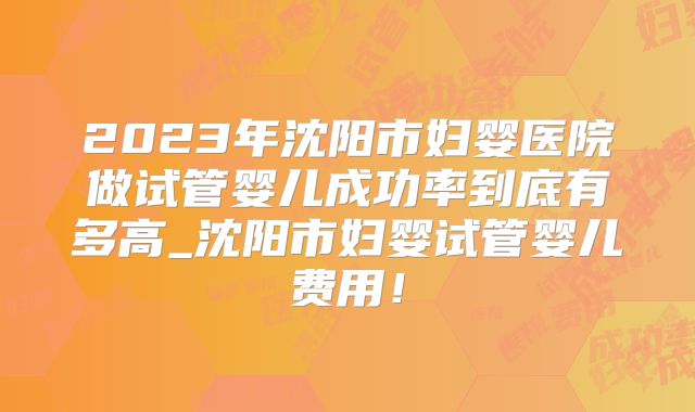 2023年沈阳市妇婴医院做试管婴儿成功率到底有多高_沈阳市妇婴试管婴儿费用！