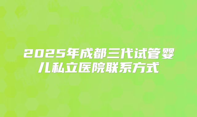 2025年成都三代试管婴儿私立医院联系方式