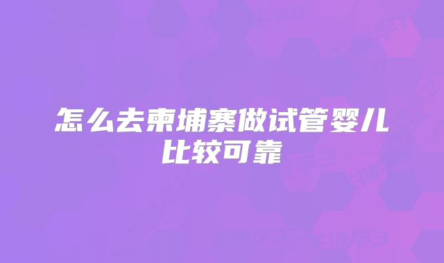 怎么去柬埔寨做试管婴儿比较可靠