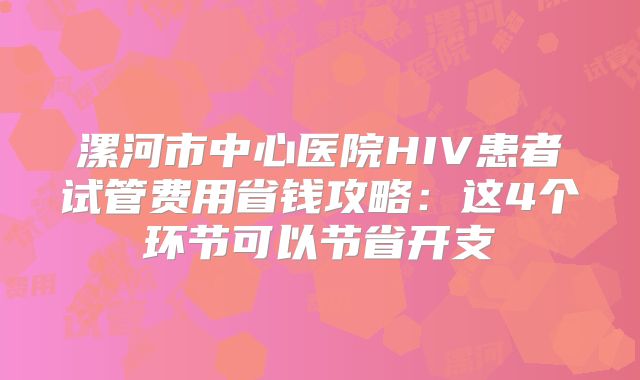 漯河市中心医院HIV患者试管费用省钱攻略：这4个环节可以节省开支