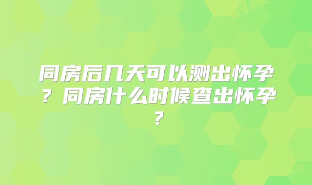 同房后几天可以测出怀孕?同房什么时候查出怀孕?
