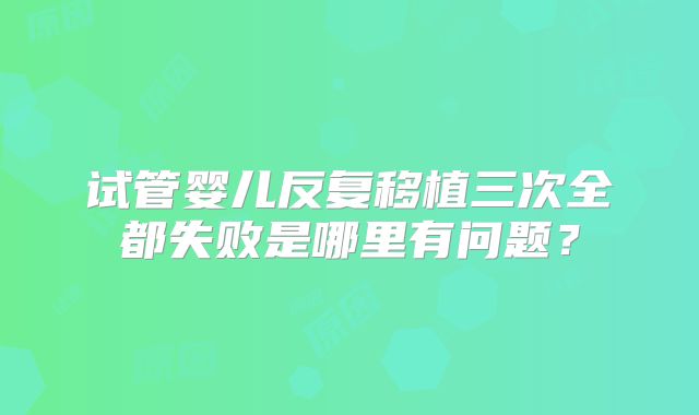 试管婴儿反复移植三次全都失败是哪里有问题？