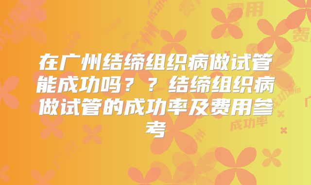 在广州结缔组织病做试管能成功吗？？结缔组织病做试管的成功率及费用参考