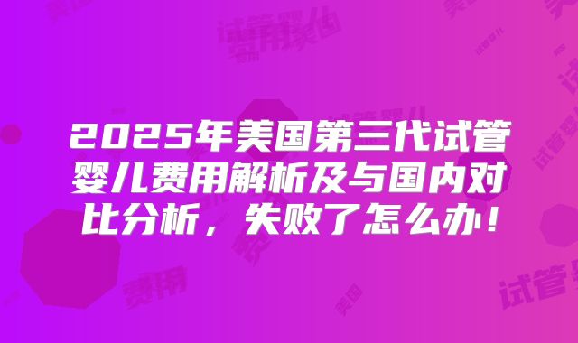 2025年美国第三代试管婴儿费用解析及与国内对比分析，失败了怎么办！