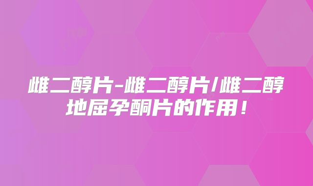 雌二醇片-雌二醇片/雌二醇地屈孕酮片的作用!