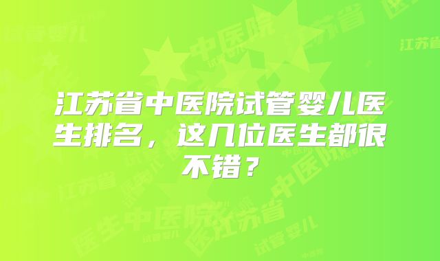 江苏省中医院试管婴儿医生排名，这几位医生都很不错？