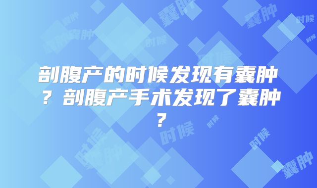 剖腹产的时候发现有囊肿?剖腹产手术发现了囊肿?