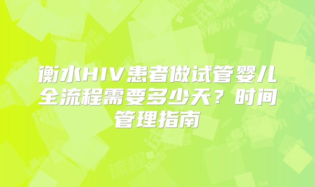 衡水HIV患者做试管婴儿全流程需要多少天？时间管理指南