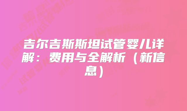 吉尔吉斯斯坦试管婴儿详解：费用与全解析（新信息）