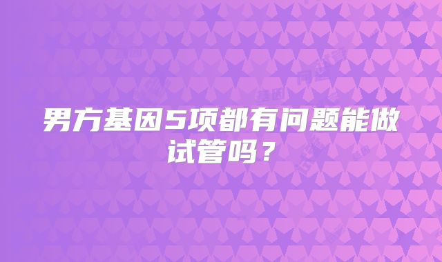 男方基因5项都有问题能做试管吗？
