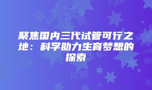 聚焦国内三代试管可行之地：科学助力生育梦想的探索