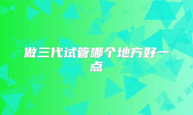 做三代试管哪个地方好一点