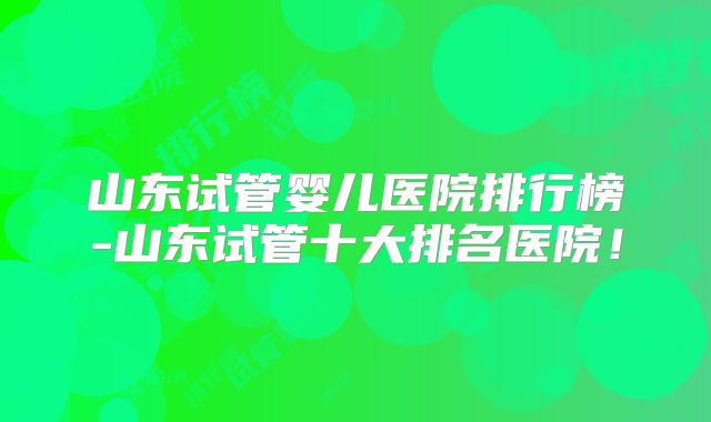 山东试管婴儿医院排行榜-山东试管十大排名医院!