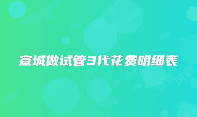 宣城做试管3代花费明细表