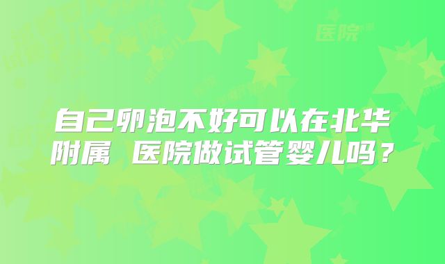 自己卵泡不好可以在北华附属 医院做试管婴儿吗？