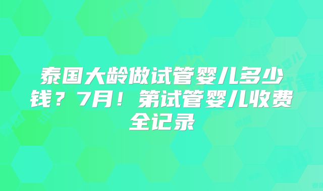 泰国大龄做试管婴儿多少钱?7月!第试管婴儿收费全记录