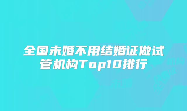 全国未婚不用结婚证做试管机构Top10排行
