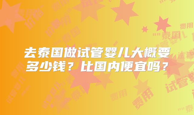 去泰国做试管婴儿大概要多少钱？比国内便宜吗？
