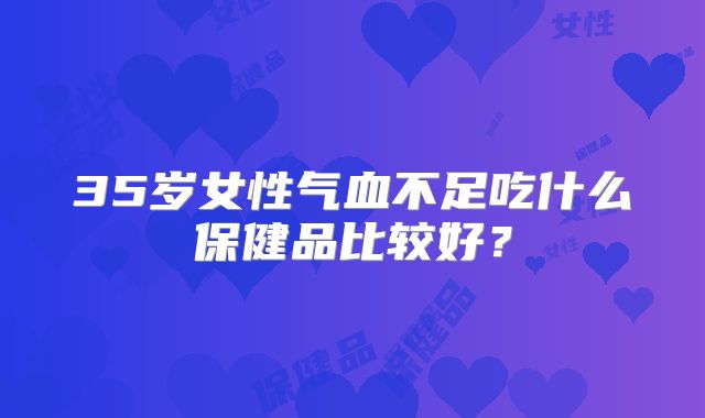 35岁女性气血不足吃什么保健品比较好?