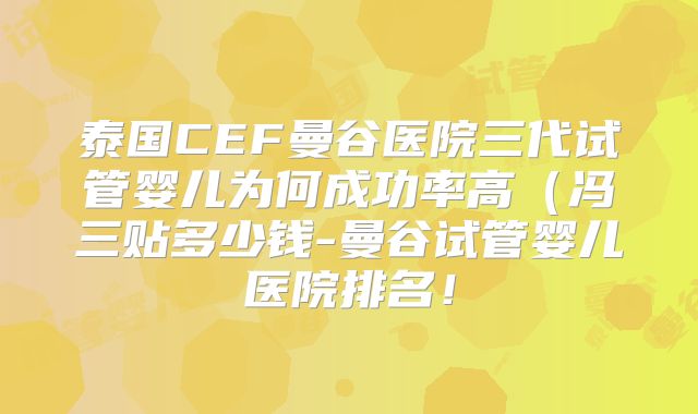 泰国CEF曼谷医院三代试管婴儿为何成功率高（冯三贴多少钱-曼谷试管婴儿医院排名！