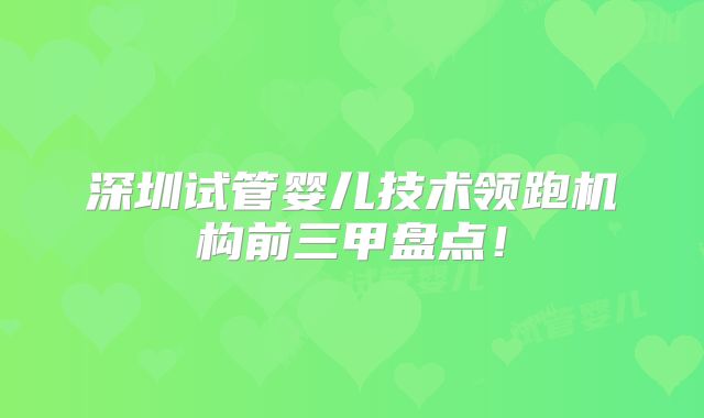 深圳试管婴儿技术领跑机构前三甲盘点！
