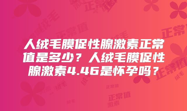 人绒毛膜促性腺激素正常值是多少？人绒毛膜促性腺激素4.46是怀孕吗？