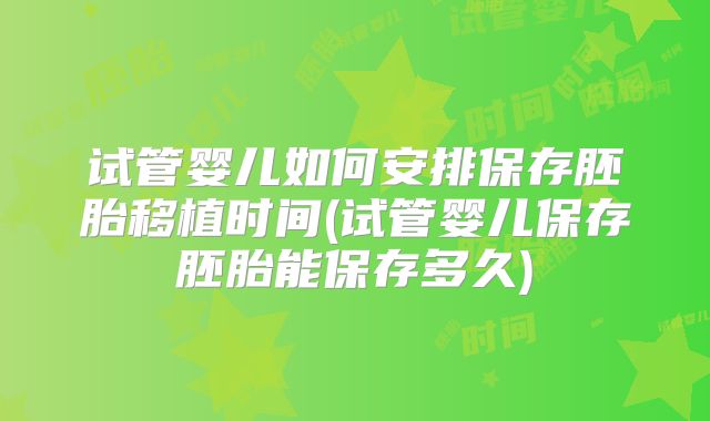 试管婴儿如何安排保存胚胎移植时间(试管婴儿保存胚胎能保存多久)