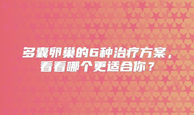 多囊卵巢的6种治疗方案,看看哪个更适合你?