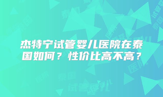 杰特宁试管婴儿医院在泰国如何？性价比高不高？