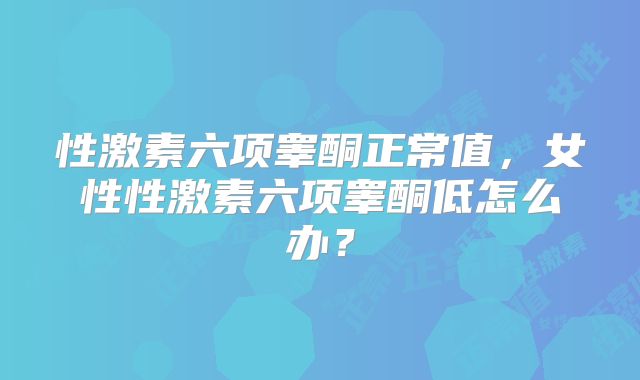 性激素六项睾酮正常值，女性性激素六项睾酮低怎么办？