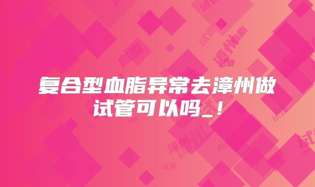 复合型血脂异常去漳州做试管可以吗_！