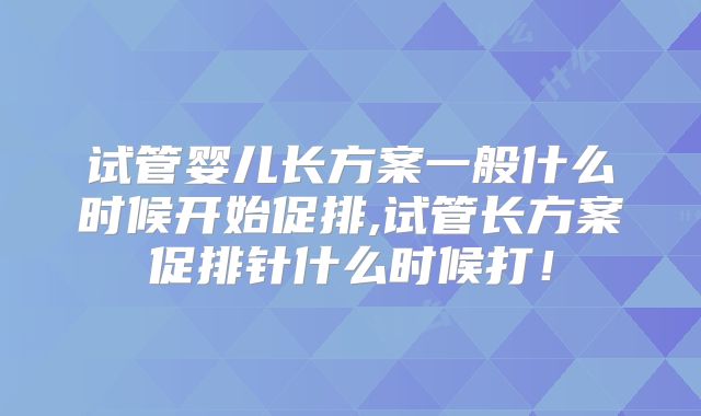 试管婴儿长方案一般什么时候开始促排,试管长方案促排针什么时候打！