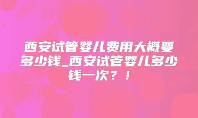 西安试管婴儿费用大概要多少钱_西安试管婴儿多少钱一次？！