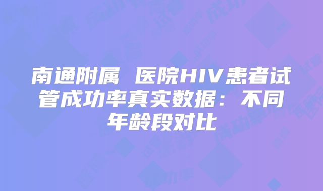 南通附属 医院HIV患者试管成功率真实数据：不同年龄段对比