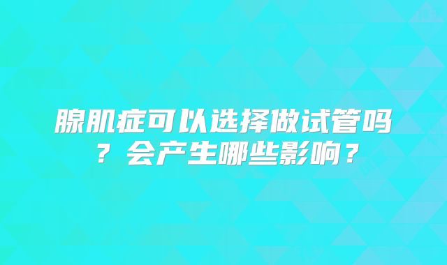 腺肌症可以选择做试管吗？会产生哪些影响？