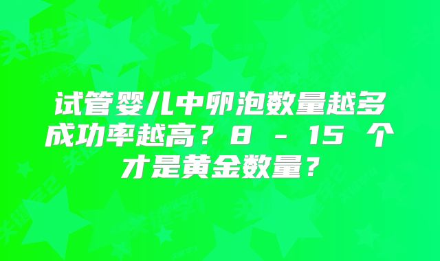 试管婴儿中卵泡数量越多成功率越高?8 - 15 个才是黄金数量?