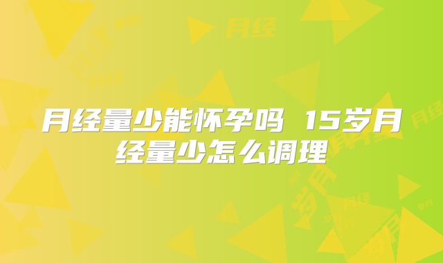 月经量少能怀孕吗 15岁月经量少怎么调理