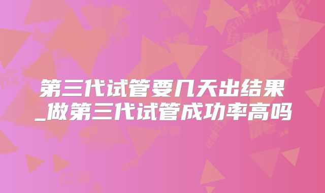 第三代试管要几天出结果_做第三代试管成功率高吗