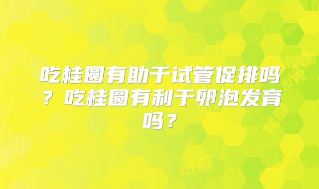 吃桂圆有助于试管促排吗?吃桂圆有利于卵泡发育吗?