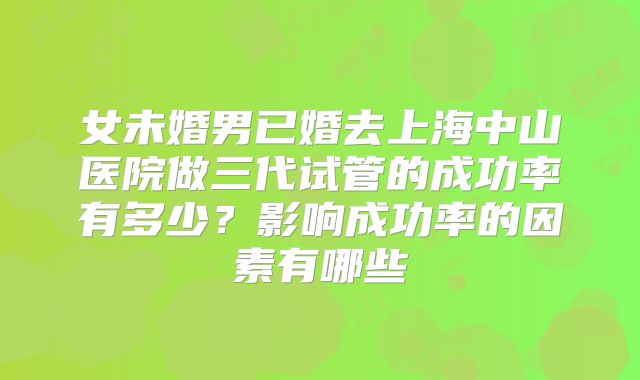 女未婚男已婚去上海中山医院做三代试管的成功率有多少？影响成功率的因素有哪些