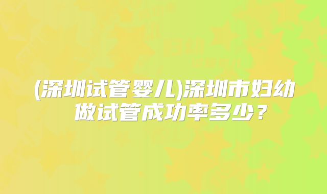 (深圳试管婴儿)深圳市妇幼 做试管成功率多少？